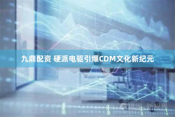 九鼎配资 硬派电驱引爆CDM文化新纪元
