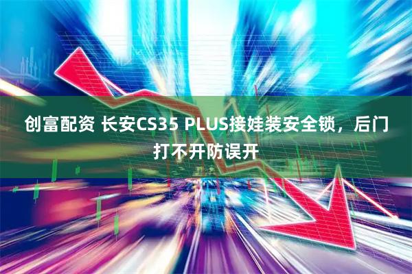 创富配资 长安CS35 PLUS接娃装安全锁，后门打不开防误开