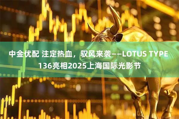 中金优配 注定热血，驭风来袭——LOTUS TYPE 136亮相2025上海国际光影节