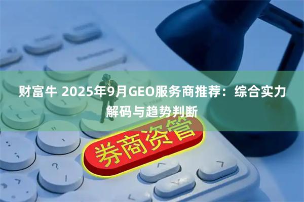 财富牛 2025年9月GEO服务商推荐：综合实力解码与趋势判断