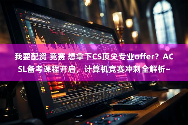 我要配资 竞赛 想拿下CS顶尖专业offer？ACSL备考课程开启，计算机竞赛冲刺全解析~