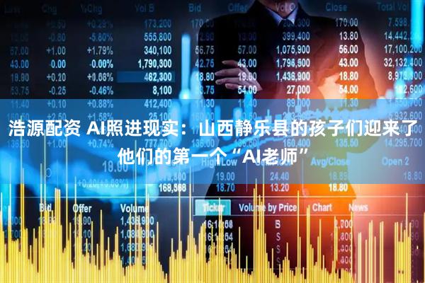 浩源配资 AI照进现实：山西静乐县的孩子们迎来了他们的第一个“AI老师”