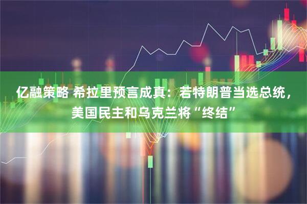 亿融策略 希拉里预言成真：若特朗普当选总统，美国民主和乌克兰将“终结”
