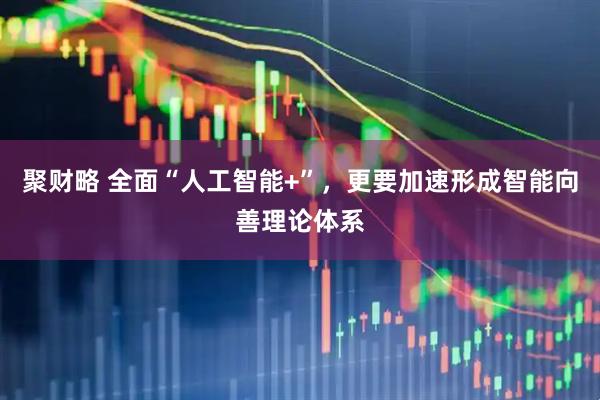 聚财略 全面“人工智能+”，更要加速形成智能向善理论体系