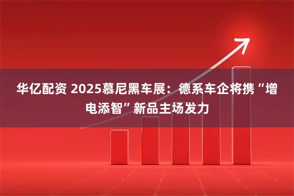 华亿配资 2025慕尼黑车展：德系车企将携“增电添智”新品主场发力