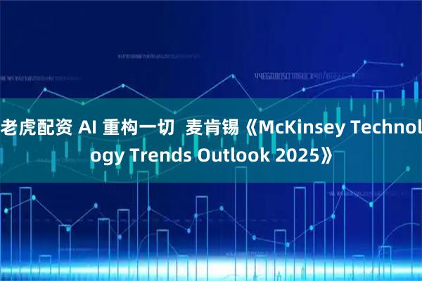 老虎配资 AI 重构一切 麦肯锡《McKinsey Technology Trends Outlook 2025》
