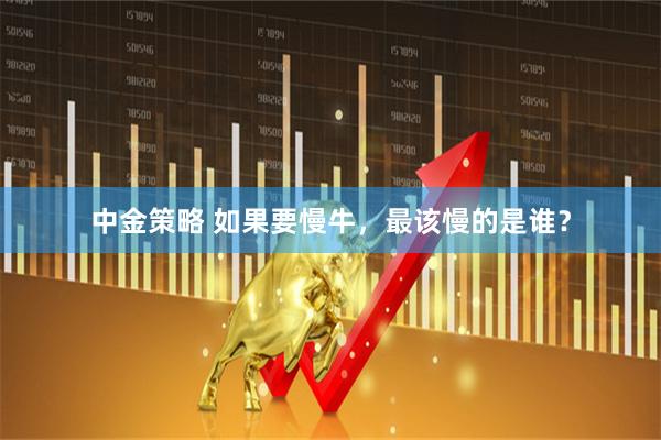 中金策略 如果要慢牛,最该慢的是谁?