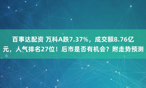 百事达配资 万科A跌7.37%，成交额8.76亿元，人气排名27位！后市是否有机会？附走势预测