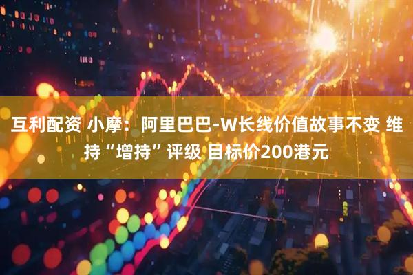 互利配资 小摩:阿里巴巴-W长线价值故事不变 维持“增持”评级 目标价200港元