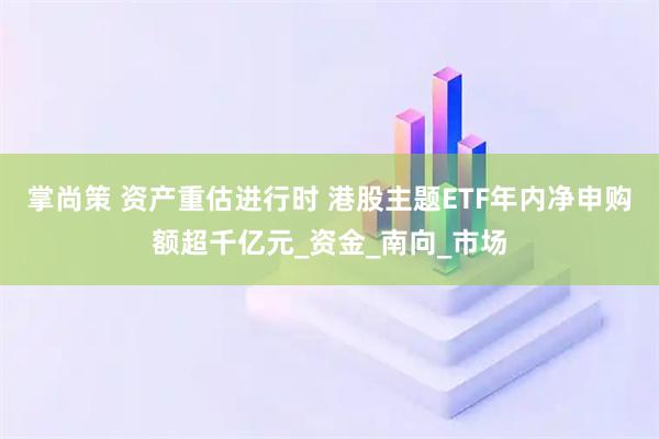 掌尚策 资产重估进行时 港股主题ETF年内净申购额超千亿元_资金_南向_市场