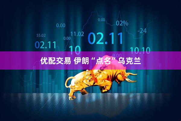 优配交易 伊朗“点名”乌克兰