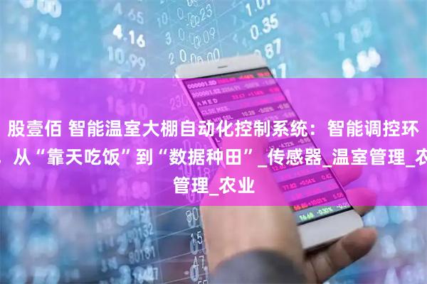 股壹佰 智能温室大棚自动化控制系统:智能调控环境,从“靠天吃饭”到“数据种田”_传感器_温室管理_农业