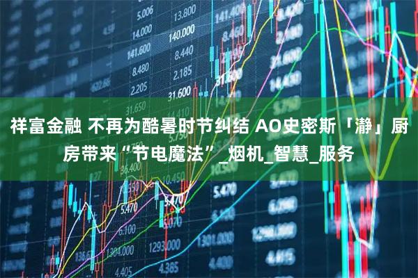 祥富金融 不再为酷暑时节纠结 AO史密斯「瀞」厨房带来“节电魔法”_烟机_智慧_服务