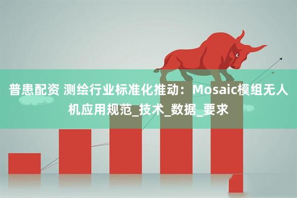 普患配资 测绘行业标准化推动:Mosaic模组无人机应用规范_技术_数据_要求